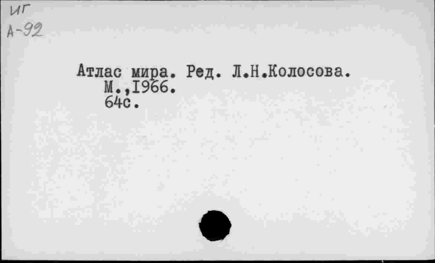 ﻿Атлас мира. Ред. Л.Н.Колосова.
М.,1966.
64с.